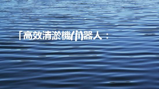 「高效清淤機(jī)器人：解決北京河道難題！」